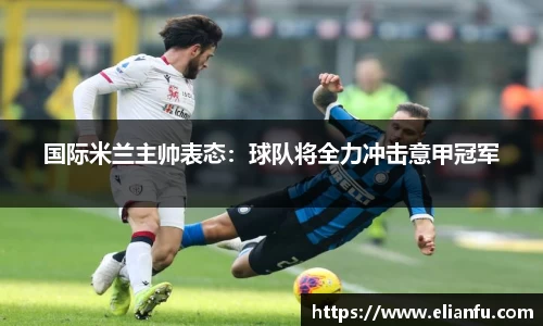 国际米兰主帅表态：球队将全力冲击意甲冠军