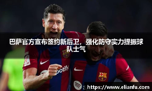 巴萨官方宣布签约新后卫，强化防守实力提振球队士气