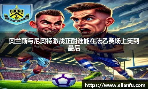 奥兰斯与尼奥特激战正酣谁能在法乙赛场上笑到最后