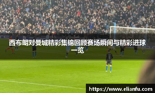 西布朗对曼城精彩集锦回顾赛场瞬间与精彩进球一览