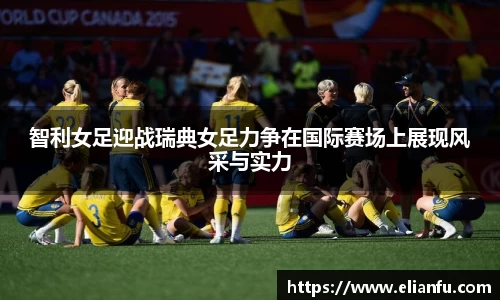 智利女足迎战瑞典女足力争在国际赛场上展现风采与实力