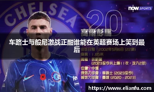 车路士与般尼激战正酣谁能在英超赛场上笑到最后