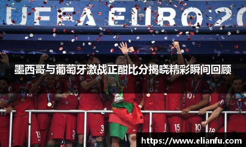 墨西哥与葡萄牙激战正酣比分揭晓精彩瞬间回顾