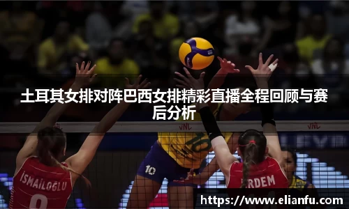 土耳其女排对阵巴西女排精彩直播全程回顾与赛后分析
