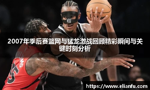 2007年季后赛篮网与猛龙激战回顾精彩瞬间与关键时刻分析