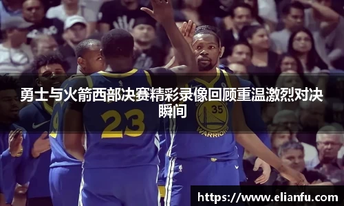 勇士与火箭西部决赛精彩录像回顾重温激烈对决瞬间