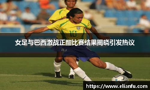 女足与巴西激战正酣比赛结果揭晓引发热议
