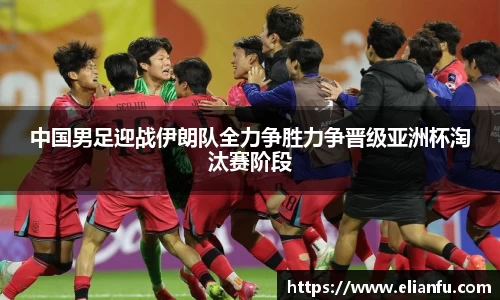 中国男足迎战伊朗队全力争胜力争晋级亚洲杯淘汰赛阶段
