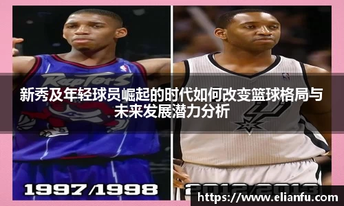 新秀及年轻球员崛起的时代如何改变篮球格局与未来发展潜力分析