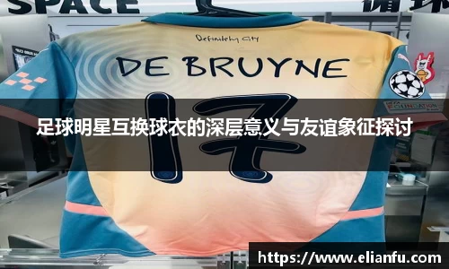 足球明星互换球衣的深层意义与友谊象征探讨