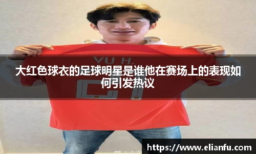 大红色球衣的足球明星是谁他在赛场上的表现如何引发热议