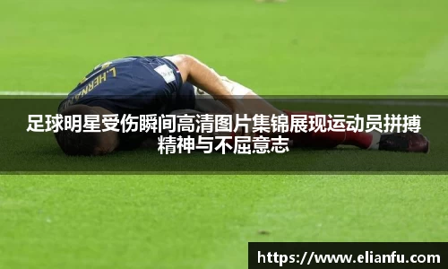 足球明星受伤瞬间高清图片集锦展现运动员拼搏精神与不屈意志