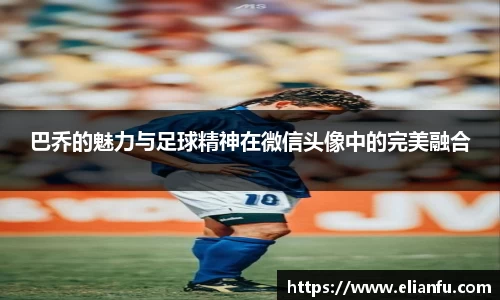 巴乔的魅力与足球精神在微信头像中的完美融合
