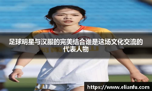 足球明星与汉服的完美结合谁是这场文化交流的代表人物